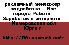 рекламный менеджер (подработка) - Все города Работа » Заработок в интернете   . Кемеровская обл.,Юрга г.